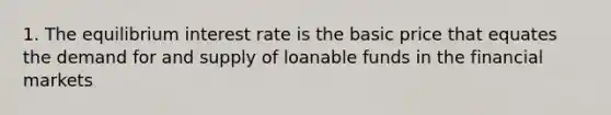 1. The equilibrium interest rate is the basic price that equates the demand for and supply of loanable funds in the financial markets