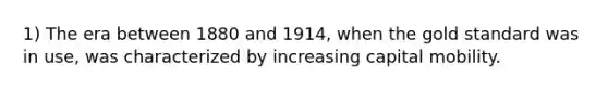 1) The era between 1880 and 1914, when the gold standard was in use, was characterized by increasing capital mobility.