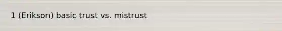 1 (Erikson) basic trust vs. mistrust