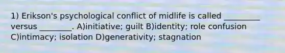 1) Erikson's psychological conflict of midlife is called _________ versus ________. A)initiative; guilt B)identity; role confusion C)intimacy; isolation D)generativity; stagnation