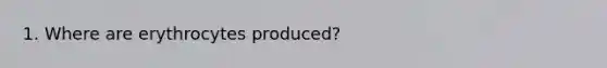 1. Where are erythrocytes produced?