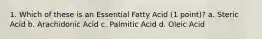 1. Which of these is an Essential Fatty Acid (1 point)? a. Steric Acid b. Arachidonic Acid c. Palmitic Acid d. Oleic Acid