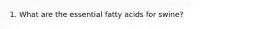 1. What are the essential fatty acids for swine?