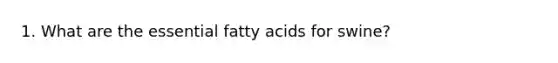 1. What are the essential fatty acids for swine?