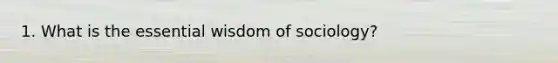 1. What is the essential wisdom of sociology?