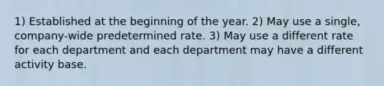 1) Established at the beginning of the year. 2) May use a single, company-wide predetermined rate. 3) May use a different rate for each department and each department may have a different activity base.