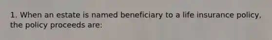 1. When an estate is named beneficiary to a life insurance policy, the policy proceeds are: