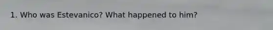 1. Who was Estevanico? What happened to him?