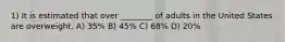 1) It is estimated that over ________ of adults in the United States are overweight. A) 35% B) 45% C) 68% D) 20%