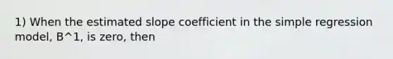 1) When the estimated slope coefficient in the simple regression model, B^1, is zero, then