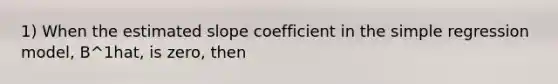 1) When the estimated slope coefficient in the simple regression model, B^1hat, is zero, then