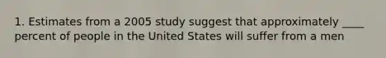 1. Estimates from a 2005 study suggest that approximately ____ percent of people in the United States will suffer from a men