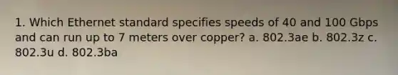 1. Which Ethernet standard specifies speeds of 40 and 100 Gbps and can run up to 7 meters over copper? a. 802.3ae b. 802.3z c. 802.3u d. 802.3ba