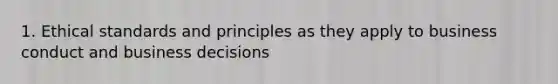 1. Ethical standards and principles as they apply to business conduct and business decisions