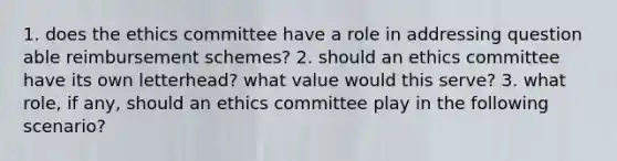 1. does the ethics committee have a role in addressing question able reimbursement schemes? 2. should an ethics committee have its own letterhead? what value would this serve? 3. what role, if any, should an ethics committee play in the following scenario?