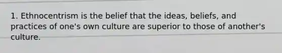 1. Ethnocentrism is the belief that the ideas, beliefs, and practices of one's own culture are superior to those of another's culture.