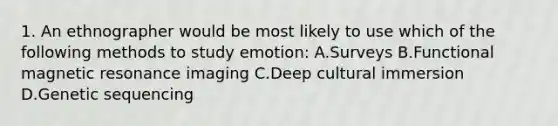 1. An ethnographer would be most likely to use which of the following methods to study emotion: A.Surveys B.Functional magnetic resonance imaging C.Deep cultural immersion D.Genetic sequencing