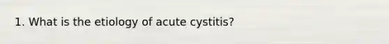 1. What is the etiology of acute cystitis?