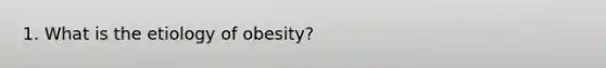 1. What is the etiology of obesity?