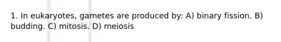 1. In eukaryotes, gametes are produced by: A) binary fission. B) budding. C) mitosis. D) meiosis