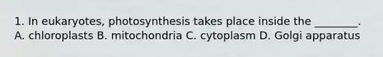 1. In eukaryotes, photosynthesis takes place inside the ________. A. chloroplasts B. mitochondria C. cytoplasm D. Golgi apparatus