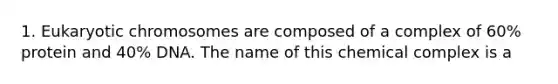 1. Eukaryotic chromosomes are composed of a complex of 60% protein and 40% DNA. The name of this chemical complex is a