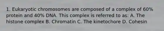 1. Eukaryotic chromosomes are composed of a complex of 60% protein and 40% DNA. This complex is referred to as: A. The histone complex B. Chromatin C. The kinetochore D. Cohesin