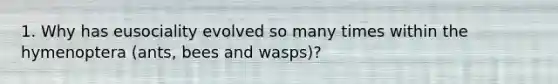 1. Why has eusociality evolved so many times within the hymenoptera (ants, bees and wasps)?