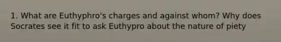 1. What are Euthyphro's charges and against whom? Why does Socrates see it fit to ask Euthypro about the nature of piety