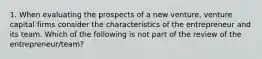 1. When evaluating the prospects of a new venture, venture capital firms consider the characteristics of the entrepreneur and its team. Which of the following is not part of the review of the entrepreneur/team?