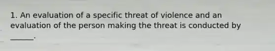 1. An evaluation of a specific threat of violence and an evaluation of the person making the threat is conducted by ______.