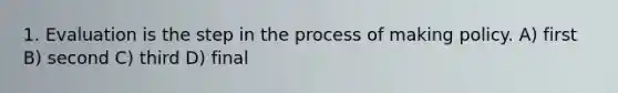 1. Evaluation is the step in the process of making policy. A) first B) second C) third D) final