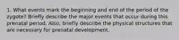 1. What events mark the beginning and end of the period of the zygote? Briefly describe the major events that occur during this prenatal period. Also, briefly describe the physical structures that are necessary for prenatal development.