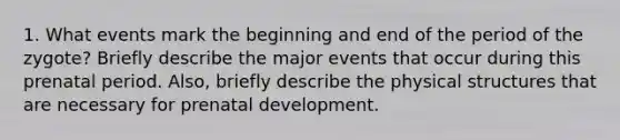 1. What events mark the beginning and end of the period of the zygote? Briefly describe the major events that occur during this prenatal period. Also, briefly describe the physical structures that are necessary for prenatal development.