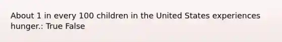 About 1 in every 100 children in the United States experiences hunger.: True False