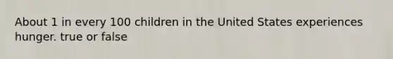 About 1 in every 100 children in the United States experiences hunger. true or false