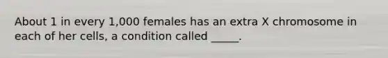 About 1 in every 1,000 females has an extra X chromosome in each of her cells, a condition called _____.