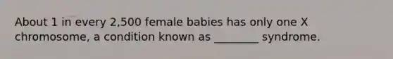 About 1 in every 2,500 female babies has only one X chromosome, a condition known as ________ syndrome.