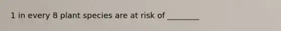1 in every 8 plant species are at risk of ________