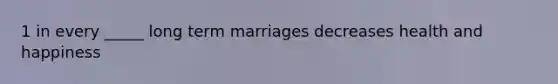 1 in every _____ long term marriages decreases health and happiness