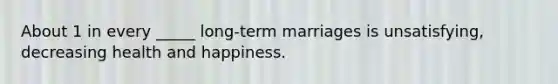 About 1 in every _____ long-term marriages is unsatisfying, decreasing health and happiness.