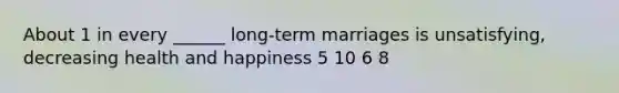 About 1 in every ______ long-term marriages is unsatisfying, decreasing health and happiness 5 10 6 8