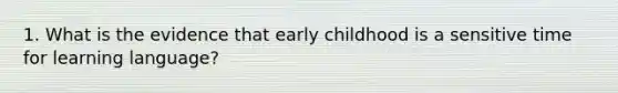 1. What is the evidence that early childhood is a sensitive time for learning language?