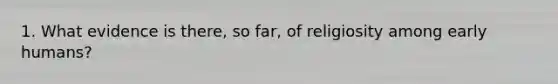 1. What evidence is there, so far, of religiosity among early humans?