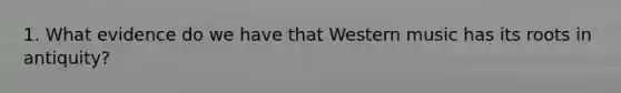 1. What evidence do we have that Western music has its roots in antiquity?
