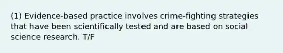 (1) Evidence-based practice involves crime-fighting strategies that have been scientifically tested and are based on social science research. T/F