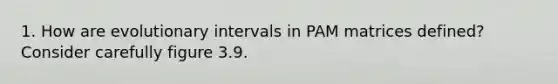 1. How are evolutionary intervals in PAM matrices defined? Consider carefully figure 3.9.