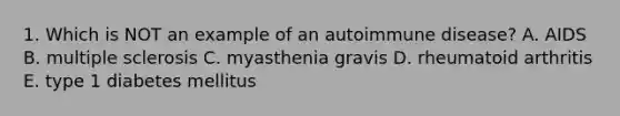 1. Which is NOT an example of an autoimmune disease? A. AIDS B. multiple sclerosis C. myasthenia gravis D. rheumatoid arthritis E. type 1 diabetes mellitus