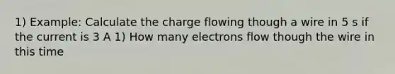 1) Example: Calculate the charge flowing though a wire in 5 s if the current is 3 A 1) How many electrons flow though the wire in this time