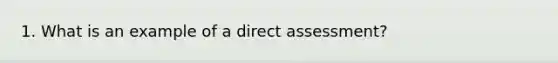 1. What is an example of a direct assessment?